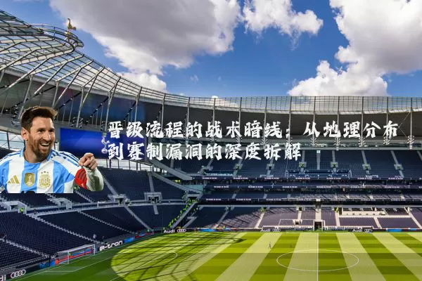 晋级流程的战术暗线:从地理分布到赛制漏洞的深度拆解