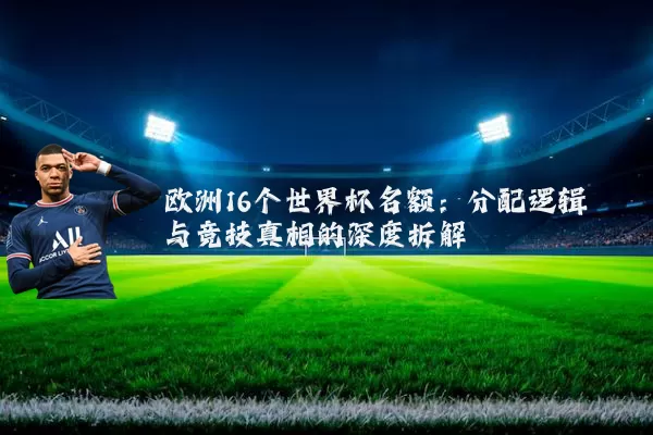 欧洲16个世界杯名额:分配逻辑与竞技真相的深度拆解