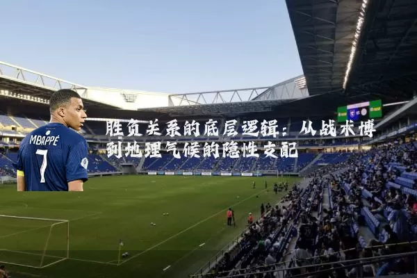 胜负关系的底层逻辑：从战术博弈到地理气候的隐性支配