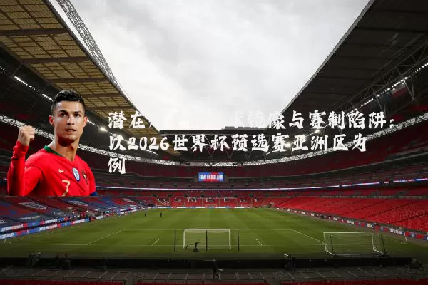 潜在对手的战术镜像与赛制陷阱：以2026世界杯预选赛亚洲区为例