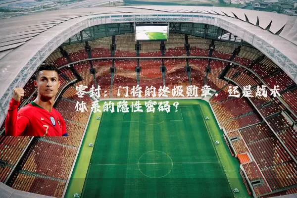 零封：门将的终极勋章，还是战术体系的隐性密码？