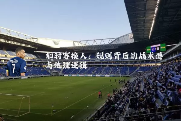 加时赛换人：规则背后的战术博弈与地理逻辑