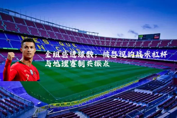 全组总进球数：被忽视的战术杠杆与地理赛制共振点