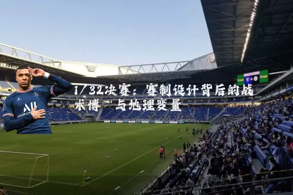 1/32决赛:赛制设计背后的战术博弈与地理变量