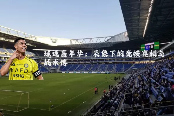 球迷嘉年华:表象下的竞技真相与战术博弈