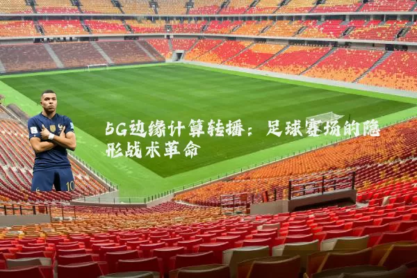 5G边缘计算转播:足球赛场的隐形战术革命