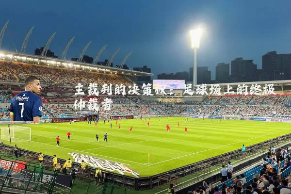 主裁判的决策权：足球场上的终极仲裁者