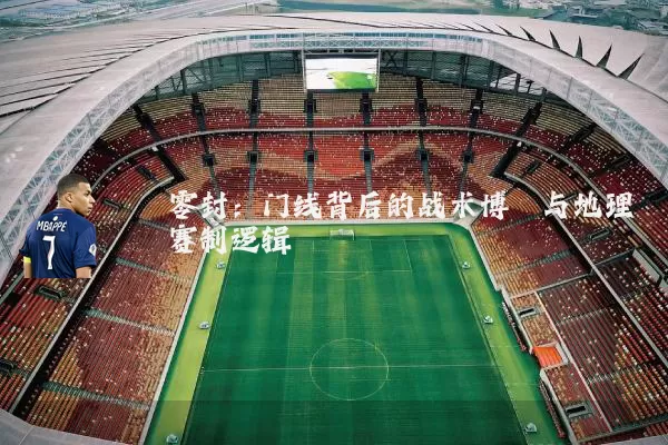 零封:门线背后的战术博弈与地理赛制逻辑
