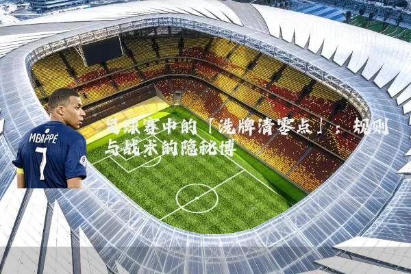 足球赛中的「洗牌清零点」:规则与战术的隐秘博弈