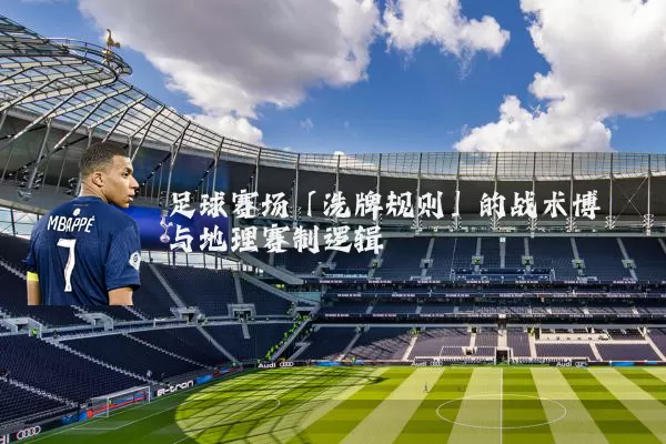 足球赛场「洗牌规则」的战术博弈与地理赛制逻辑