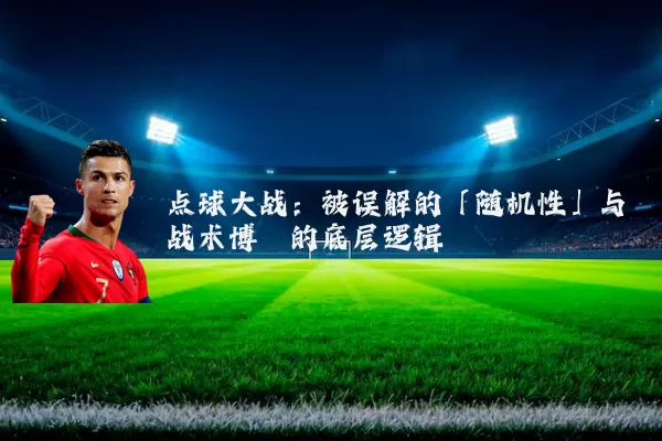 点球大战:被误解的「随机性」与战术博弈的底层逻辑
