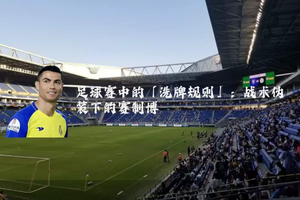 足球赛中的「洗牌规则」:战术伪装下的赛制博弈