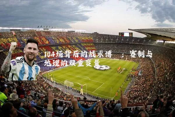 104场背后的战术博弈:赛制与地理的双重变量