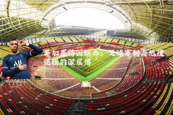 美加墨跨国联办：足球赛制与地理逻辑的深层博弈